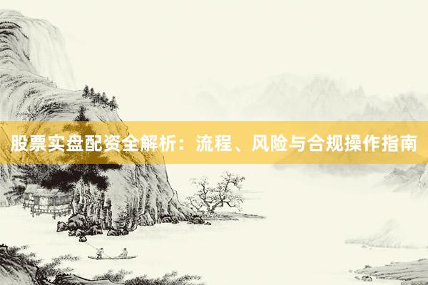 股票实盘配资全解析：流程、风险与合规操作指南