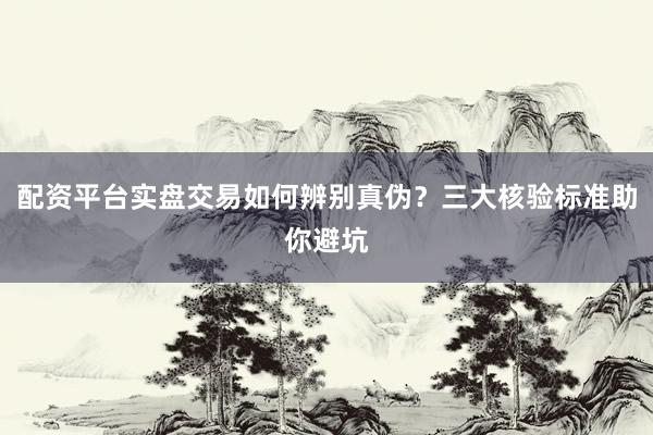 配资平台实盘交易如何辨别真伪？三大核验标准助你避坑