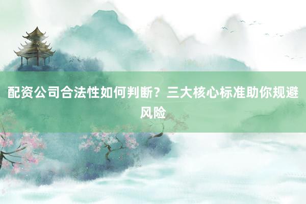 配资公司合法性如何判断？三大核心标准助你规避风险