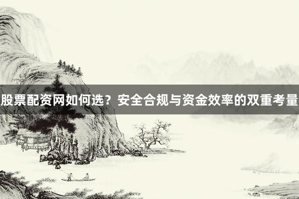 股票配资网如何选？安全合规与资金效率的双重考量