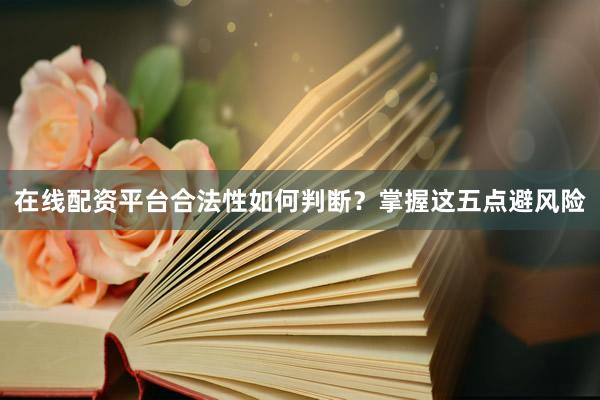 在线配资平台合法性如何判断？掌握这五点避风险