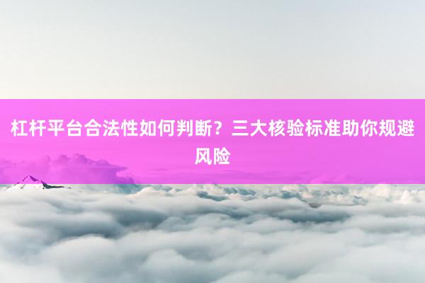 杠杆平台合法性如何判断？三大核验标准助你规避风险