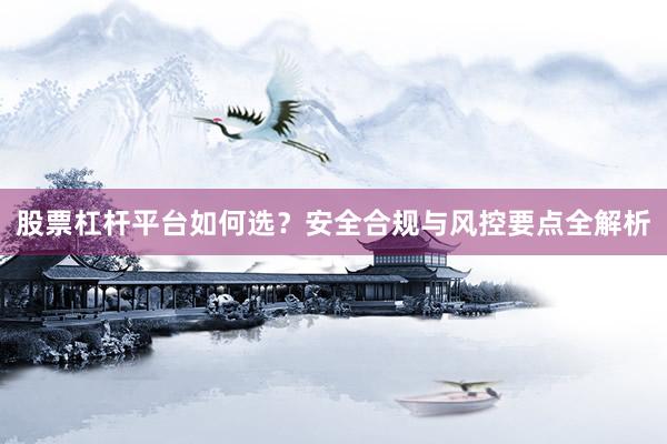 股票杠杆平台如何选？安全合规与风控要点全解析