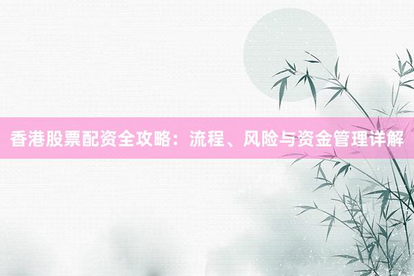 香港股票配资全攻略：流程、风险与资金管理详解