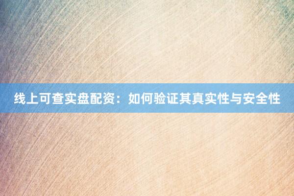 线上可查实盘配资:如何验证其真实性与安全性