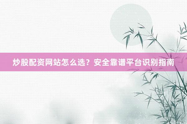 炒股配资网站怎么选？安全靠谱平台识别指南