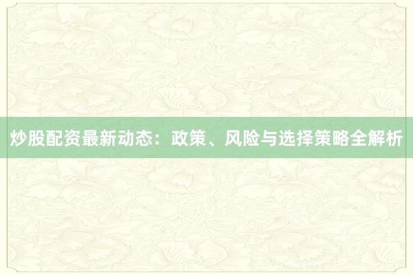 炒股配资最新动态：政策、风险与选择策略全解析
