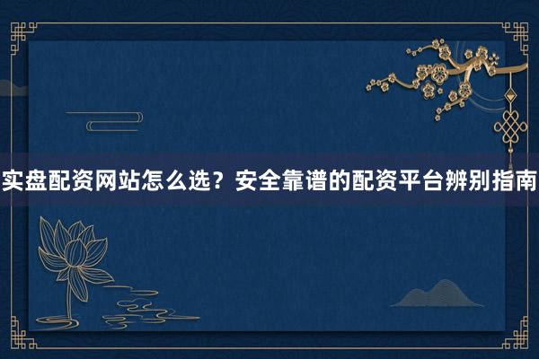 实盘配资网站怎么选？安全靠谱的配资平台辨别指南