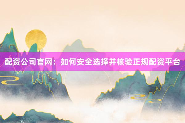 配资公司官网：如何安全选择并核验正规配资平台