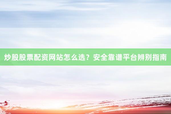 炒股股票配资网站怎么选？安全靠谱平台辨别指南