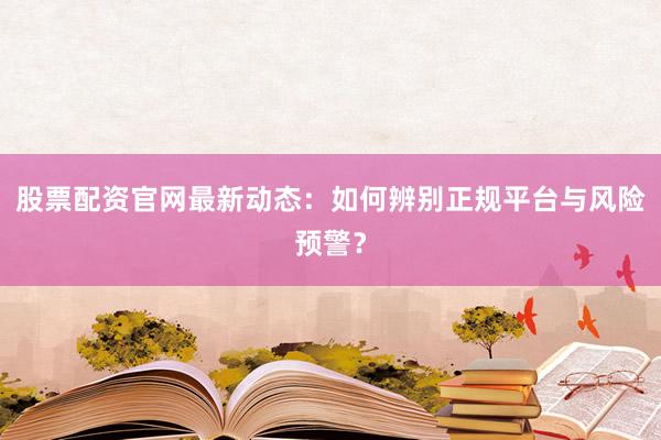 股票配资官网最新动态:如何辨别正规平台与风险预警?