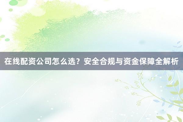 在线配资公司怎么选？安全合规与资金保障全解析