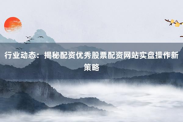 行业动态：揭秘配资优秀股票配资网站实盘操作新策略