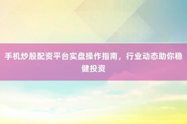 手机炒股配资平台实盘操作指南，行业动态助你稳健投资