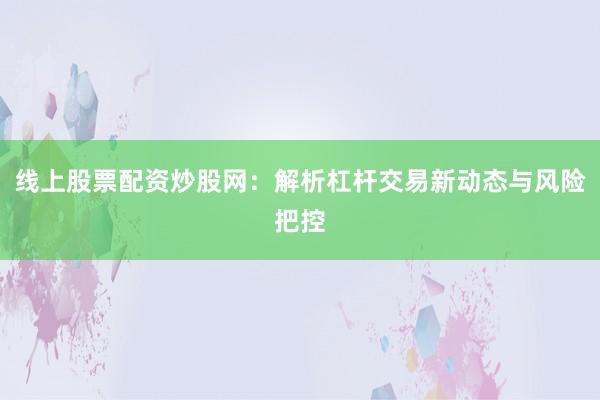 线上股票配资炒股网：解析杠杆交易新动态与风险把控
