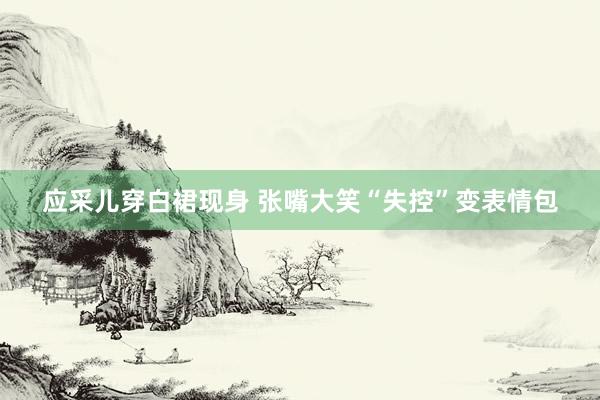 应采儿穿白裙现身 张嘴大笑“失控”变表情包