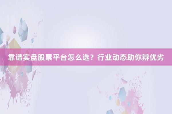 靠谱实盘股票平台怎么选？行业动态助你辨优劣