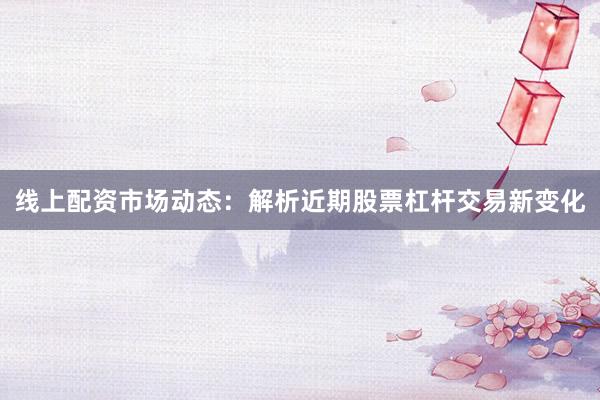 线上配资市场动态：解析近期股票杠杆交易新变化