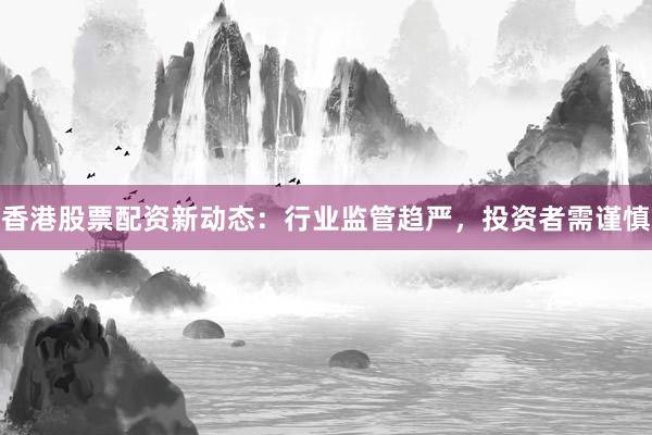 香港股票配资新动态：行业监管趋严，投资者需谨慎