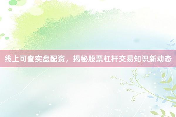 线上可查实盘配资，揭秘股票杠杆交易知识新动态