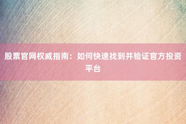 股票官网权威指南：如何快速找到并验证官方投资平台