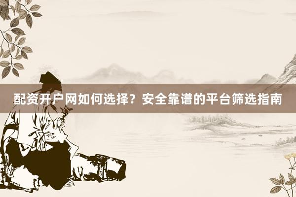 配资开户网如何选择？安全靠谱的平台筛选指南