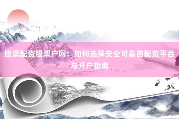 股票配资股票户网：如何选择安全可靠的配资平台与开户指南
