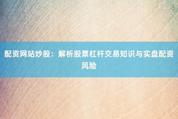 配资网站炒股：解析股票杠杆交易知识与实盘配资风险