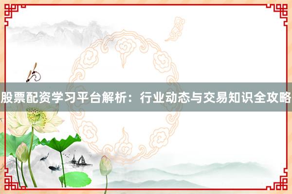 股票配资学习平台解析：行业动态与交易知识全攻略